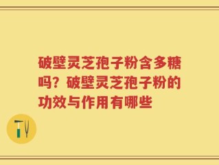 破壁灵芝孢子粉含多糖吗？破壁灵芝孢子粉的功效与作用有哪些