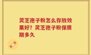 灵芝孢子粉怎么存放效果好？灵芝孢子粉保质期多久