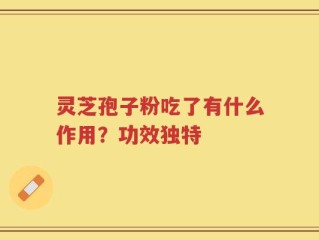 灵芝孢子粉吃了有什么作用？功效独特