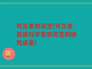 可兰素郭灵芝(可兰素首席科学家郭灵芝的研究成果)
