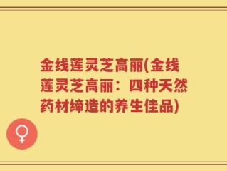 金线莲灵芝高丽(金线莲灵芝高丽：四种天然药材缔造的养生佳品)