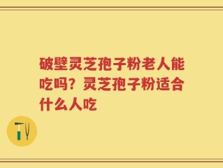 破壁灵芝孢子粉老人能吃吗？灵芝孢子粉适合什么人吃