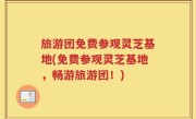 旅游团免费参观灵芝基地(免费参观灵芝基地，畅游旅游团！)