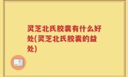 灵芝北氏胶囊有什么好处(灵芝北氏胶囊的益处)