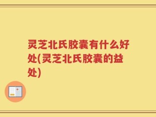 灵芝北氏胶囊有什么好处(灵芝北氏胶囊的益处)