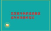 灵芝孢子粉的佳销售渠道与市场分析探讨