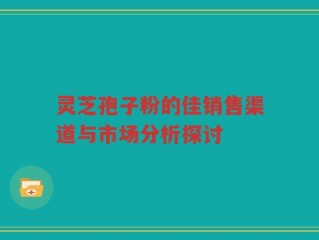 灵芝孢子粉的佳销售渠道与市场分析探讨