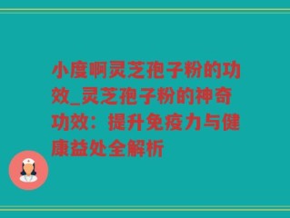 小度啊灵芝孢子粉的功效_灵芝孢子粉的神奇功效：提升免疫力与健康益处全解析