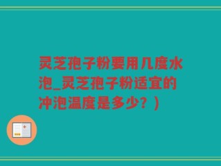 灵芝孢子粉要用几度水泡_灵芝孢子粉适宜的冲泡温度是多少？)
