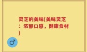 灵芝的美味(美味灵芝：浓郁口感，健康食材)