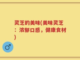 灵芝的美味(美味灵芝：浓郁口感，健康食材)