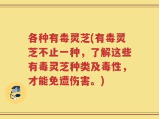 各种有毒灵芝(有毒灵芝不止一种，了解这些有毒灵芝种类及毒性，才能免遭伤害。)