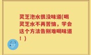 灵芝泡水很没味道(喝灵芝水不再苦恼，学会这个方法告别难喝味道！)