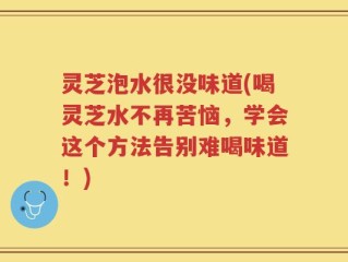 灵芝泡水很没味道(喝灵芝水不再苦恼，学会这个方法告别难喝味道！)