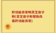 肝功能异常喝灵芝孢子粉(灵芝孢子粉帮助改善肝功能异常)