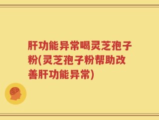 肝功能异常喝灵芝孢子粉(灵芝孢子粉帮助改善肝功能异常)