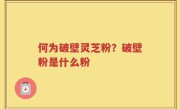 何为破壁灵芝粉？破壁粉是什么粉