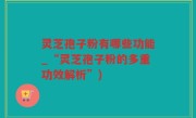 灵芝孢子粉有哪些功能_“灵芝孢子粉的多重功效解析”)