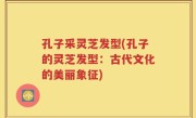 孔子采灵芝发型(孔子的灵芝发型：古代文化的美丽象征)