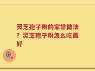灵芝孢子粉的家常做法？灵芝孢子粉怎么吃最好