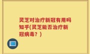 灵芝对治疗新冠有用吗知乎(灵芝能否治疗新冠病毒？)