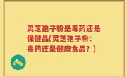 灵芝孢子粉是毒药还是保健品(灵芝孢子粉：毒药还是健康食品？)