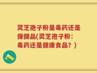 灵芝孢子粉是毒药还是保健品(灵芝孢子粉：毒药还是健康食品？)
