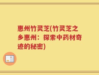 惠州竹灵芝(竹灵芝之乡惠州：探索中药材奇迹的秘密)