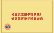 修正灵芝孢子粉多钱？修正灵芝孢子粉靠谱吗