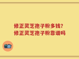 修正灵芝孢子粉多钱？修正灵芝孢子粉靠谱吗