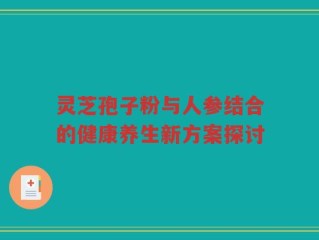 灵芝孢子粉与人参结合的健康养生新方案探讨