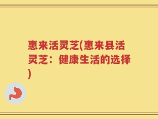 惠来活灵芝(惠来县活灵芝：健康生活的选择)