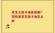 灵芝士孢子油软胶囊？慧致源灵芝孢子油怎么样