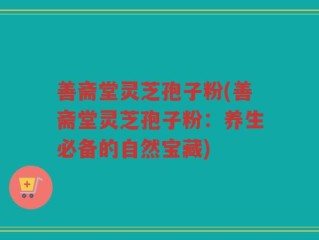 善斋堂灵芝孢子粉(善斋堂灵芝孢子粉：养生必备的自然宝藏)