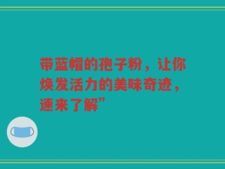 带蓝帽的孢子粉，让你焕发活力的美味奇迹，速来了解”