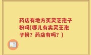药店有地方买灵芝孢子粉吗(哪儿有卖灵芝孢子粉？药店有吗？)
