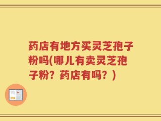 药店有地方买灵芝孢子粉吗(哪儿有卖灵芝孢子粉？药店有吗？)
