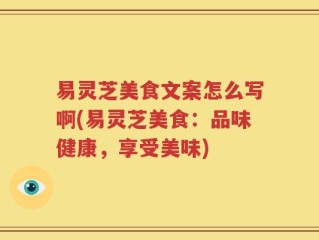 易灵芝美食文案怎么写啊(易灵芝美食：品味健康，享受美味)