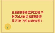 金福阳牌破壁灵芝孢子粉怎么样(金福阳破壁灵芝孢子粉口碑如何？