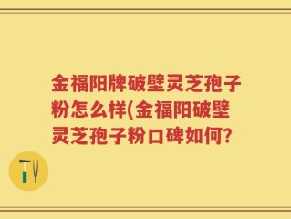 金福阳牌破壁灵芝孢子粉怎么样(金福阳破壁灵芝孢子粉口碑如何？