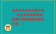 吃灵芝孢子粉右腹不适_“灵芝孢子粉使用后右腹不适的原因及解决方法”)