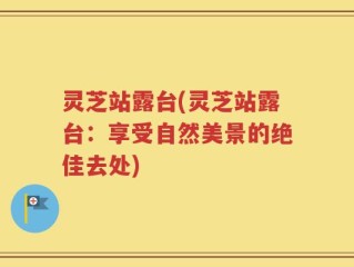 灵芝站露台(灵芝站露台：享受自然美景的绝佳去处)