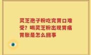 灵芝孢子粉吃完胃口难受？喝灵芝粉出现胃痛胃胀是怎么回事