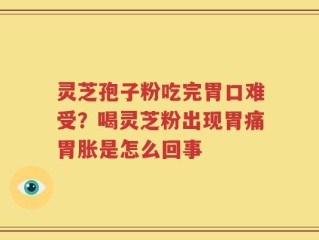 灵芝孢子粉吃完胃口难受？喝灵芝粉出现胃痛胃胀是怎么回事