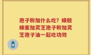 孢子粉加什么吃？蜂胶蜂蜜加灵芝孢子粉加灵芝孢子油一起吃功效