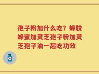 孢子粉加什么吃？蜂胶蜂蜜加灵芝孢子粉加灵芝孢子油一起吃功效
