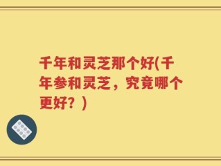 千年和灵芝那个好(千年参和灵芝，究竟哪个更好？)