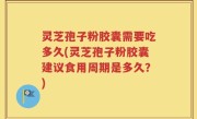 灵芝孢子粉胶囊需要吃多久(灵芝孢子粉胶囊建议食用周期是多久？)