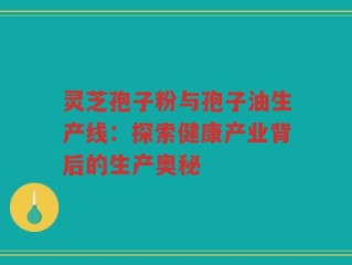 灵芝孢子粉与孢子油生产线：探索健康产业背后的生产奥秘