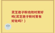 灵芝孢子粉功效对胃好吗(灵芝孢子粉对胃有好处吗？)